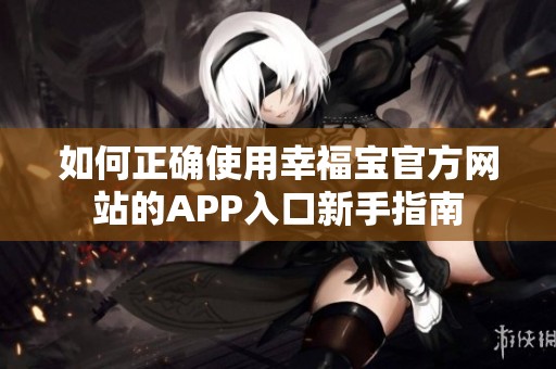 如何正確使用幸福寶官方網(wǎng)站的APP入口新手指南