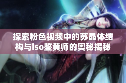 探索粉色視頻中的蘇晶體結構與iso鑒黃師的奧秘揭秘