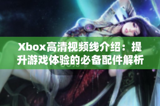 Xbox高清視頻線介紹：提升游戲體驗(yàn)的必備配件解析