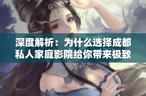 深度解析：為什么選擇成都私人家庭影院給你帶來極致觀影體驗