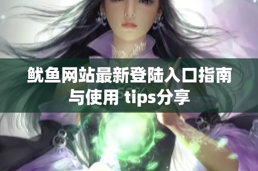 魷魚網(wǎng)站最新登陸入口指南與使用 tips分享