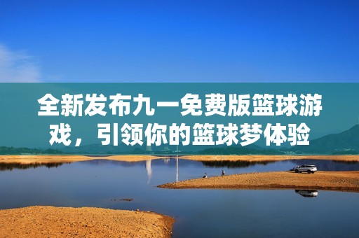全新發(fā)布九一免費版籃球游戲，引領你的籃球夢體驗