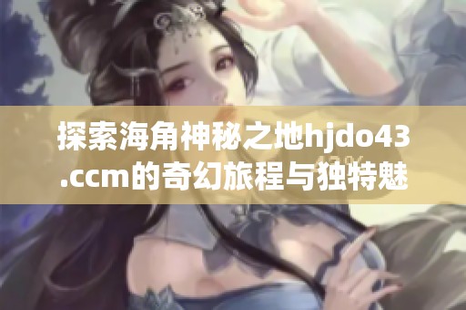 探索海角神秘之地hjdo43.ccm的奇幻旅程與獨(dú)特魅力