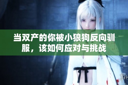 當(dāng)雙產(chǎn)的你被小狼狗反向馴服，該如何應(yīng)對與挑戰(zhàn)