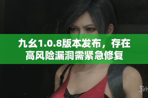 九幺1.0.8版本發(fā)布，存在高風(fēng)險(xiǎn)漏洞需緊急修復(fù)