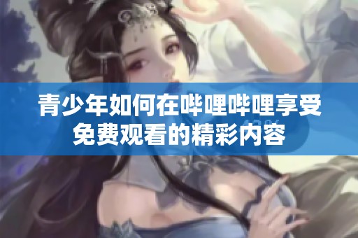 青少年如何在嗶哩嗶哩享受免費觀看的精彩內(nèi)容