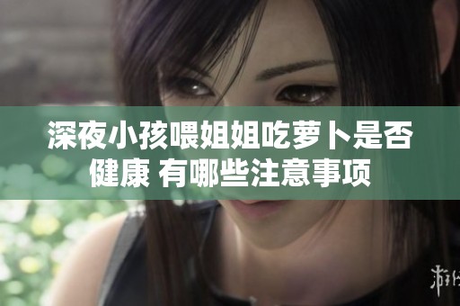 深夜小孩喂姐姐吃蘿卜是否健康 有哪些注意事項(xiàng)
