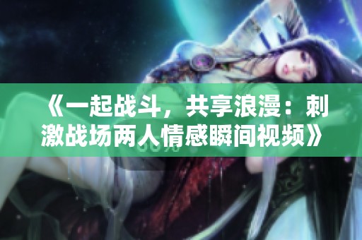 《一起戰(zhàn)斗，共享浪漫：刺激戰(zhàn)場兩人情感瞬間視頻》