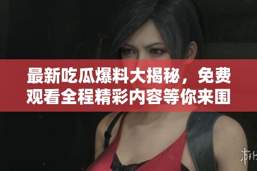 最新吃瓜爆料大揭秘，免費觀看全程精彩內(nèi)容等你來圍觀！