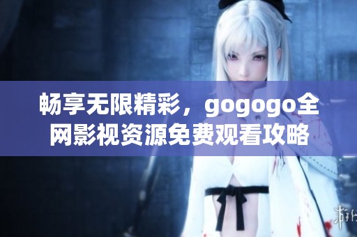 暢享無(wú)限精彩，gogogo全網(wǎng)影視資源免費(fèi)觀看攻略