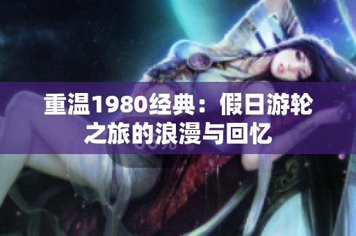 重溫1980經(jīng)典：假日游輪之旅的浪漫與回憶