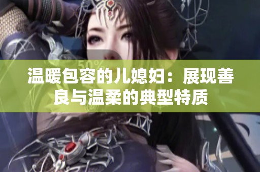 溫暖包容的兒媳婦：展現(xiàn)善良與溫柔的典型特質(zhì)