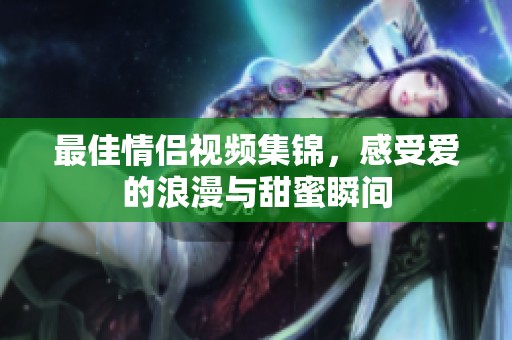 最佳情侶視頻集錦，感受愛的浪漫與甜蜜瞬間