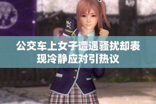 公交車上女子遭遇騷擾卻表現(xiàn)冷靜應(yīng)對引熱議
