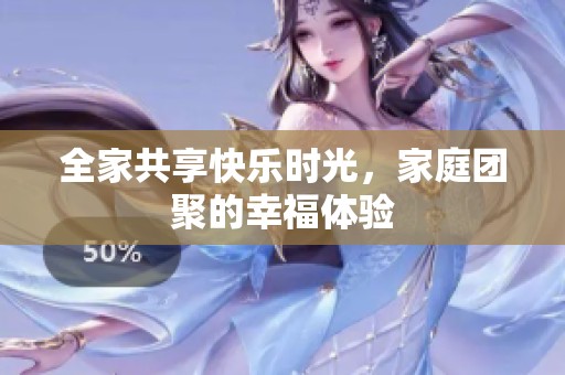 全家共享快樂時(shí)光，家庭團(tuán)聚的幸福體驗(yàn)