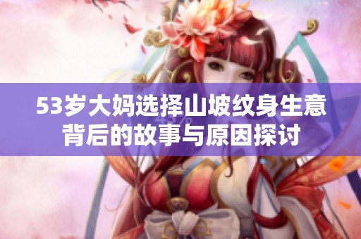 53歲大媽選擇山坡紋身生意背后的故事與原因探討