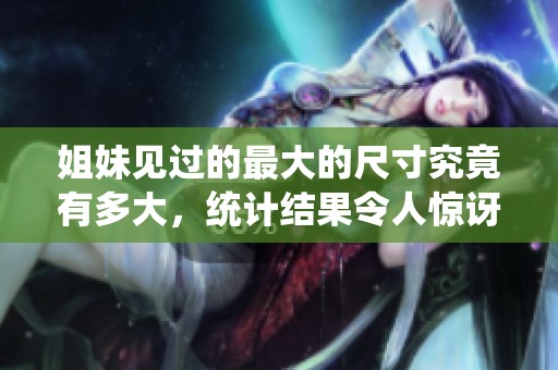 姐妹見過的最大的尺寸究竟有多大，統(tǒng)計結(jié)果令人驚訝