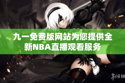 九一免費(fèi)版網(wǎng)站為您提供全新NBA直播觀看服務(wù)