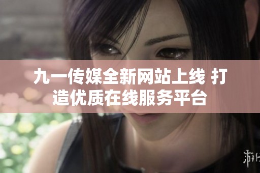九一傳媒全新網(wǎng)站上線 打造優(yōu)質(zhì)在線服務(wù)平臺