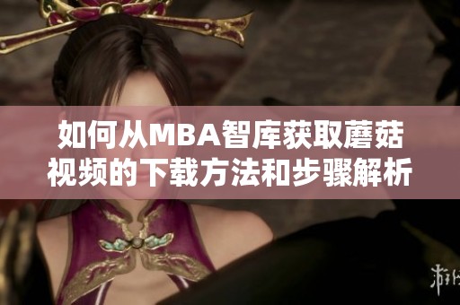 如何從MBA智庫(kù)獲取蘑菇視頻的下載方法和步驟解析