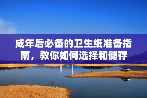 成年后必備的衛(wèi)生紙準(zhǔn)備指南，教你如何選擇和儲存