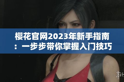 櫻花官網(wǎng)2023年新手指南：一步步帶你掌握入門技巧