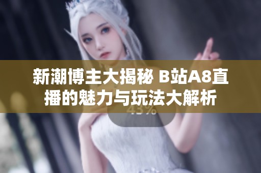 新潮博主大揭秘 B站A8直播的魅力與玩法大解析