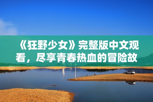 《狂野少女》完整版中文觀看，盡享青春熱血的冒險(xiǎn)故事