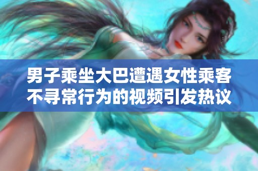 男子乘坐大巴遭遇女性乘客不尋常行為的視頻引發(fā)熱議