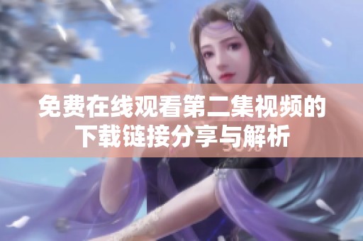 免費(fèi)在線觀看第二集視頻的下載鏈接分享與解析