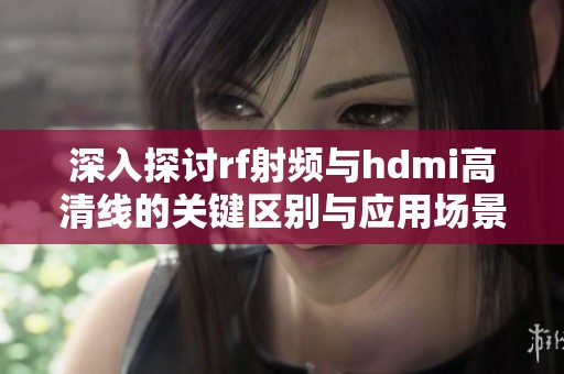 深入探討rf射頻與hdmi高清線的關(guān)鍵區(qū)別與應(yīng)用場(chǎng)景