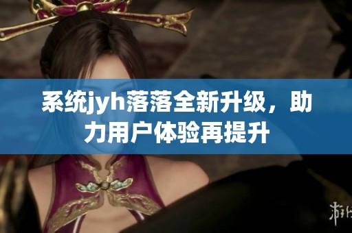 系統(tǒng)jyh落落全新升級(jí)，助力用戶體驗(yàn)再提升