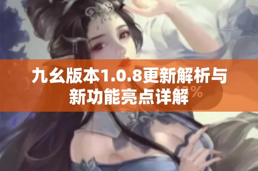 九幺版本1.0.8更新解析與新功能亮點詳解