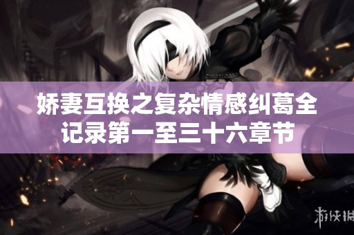 嬌妻互換之復(fù)雜情感糾葛全記錄第一至三十六章節(jié)