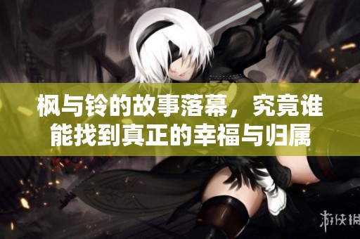 楓與鈴的故事落幕，究竟誰(shuí)能找到真正的幸福與歸屬