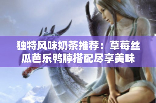 獨(dú)特風(fēng)味奶茶推薦：草莓絲瓜芭樂(lè)鴨脖搭配盡享美味