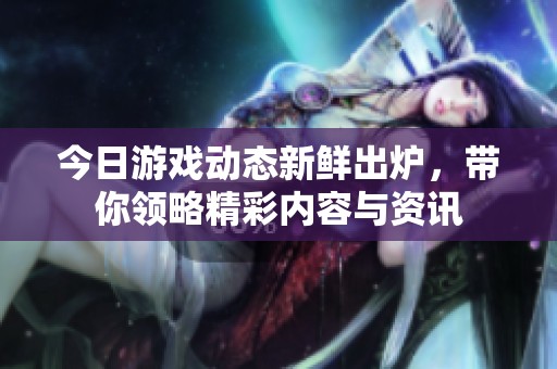 今日游戲動(dòng)態(tài)新鮮出爐，帶你領(lǐng)略精彩內(nèi)容與資訊