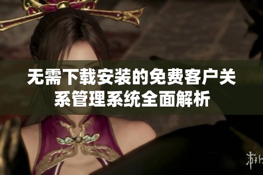 無需下載安裝的免費客戶關(guān)系管理系統(tǒng)全面解析