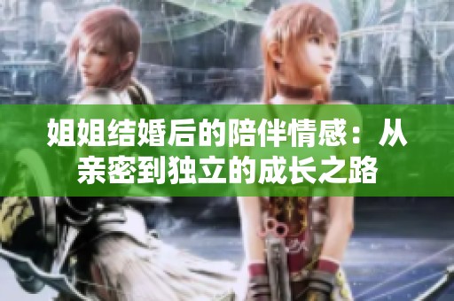 姐姐結(jié)婚后的陪伴情感：從親密到獨立的成長之路