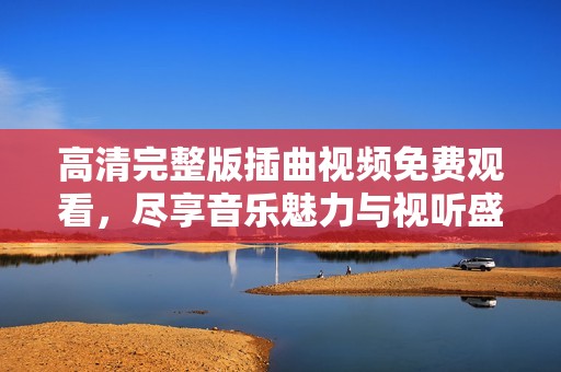 高清完整版插曲視頻免費(fèi)觀看，盡享音樂(lè)魅力與視聽盛宴
