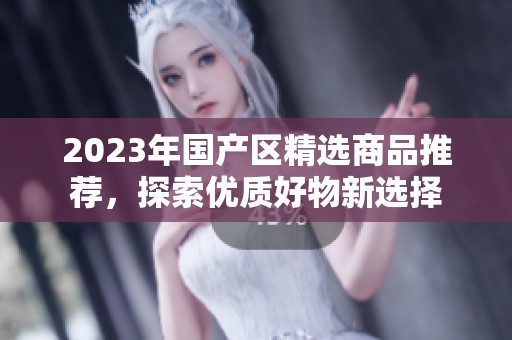2023年國產(chǎn)區(qū)精選商品推薦，探索優(yōu)質(zhì)好物新選擇