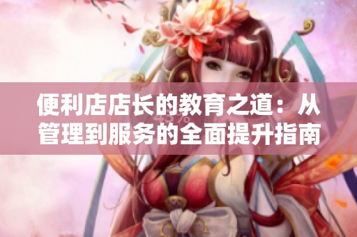 便利店店長的教育之道：從管理到服務的全面提升指南