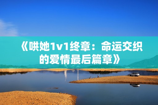 《哄她1v1終章：命運交織的愛情最后篇章》