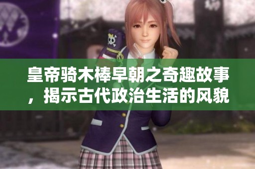 皇帝騎木棒早朝之奇趣故事，揭示古代政治生活的風(fēng)貌