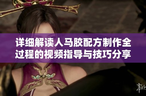 詳細(xì)解讀人馬膠配方制作全過(guò)程的視頻指導(dǎo)與技巧分享