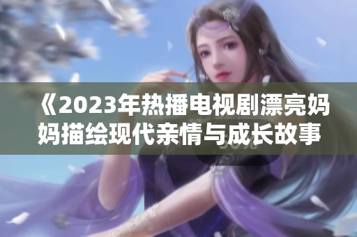 《2023年熱播電視劇漂亮媽媽描繪現(xiàn)代親情與成長故事》