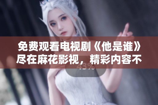 免費觀看電視劇《他是誰》盡在麻花影視，精彩內(nèi)容不容錯過