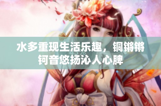 水多重現(xiàn)生活樂趣，銅鏘鏘鈳音悠揚(yáng)沁人心脾