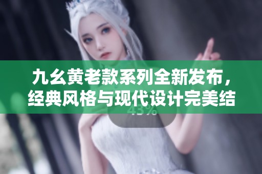 九幺黃老款系列全新發(fā)布，經(jīng)典風(fēng)格與現(xiàn)代設(shè)計(jì)完美結(jié)合