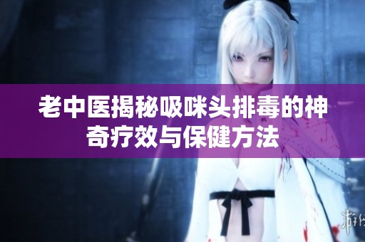 老中醫(yī)揭秘吸咪頭排毒的神奇療效與保健方法